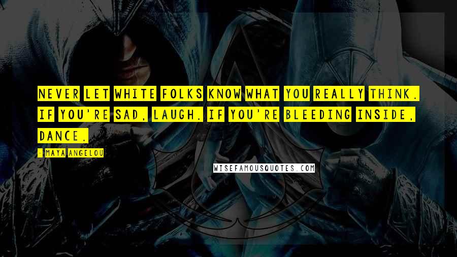 Maya Angelou Quotes: Never let white folks know what you really think. If you're sad, laugh. If you're bleeding inside, dance.