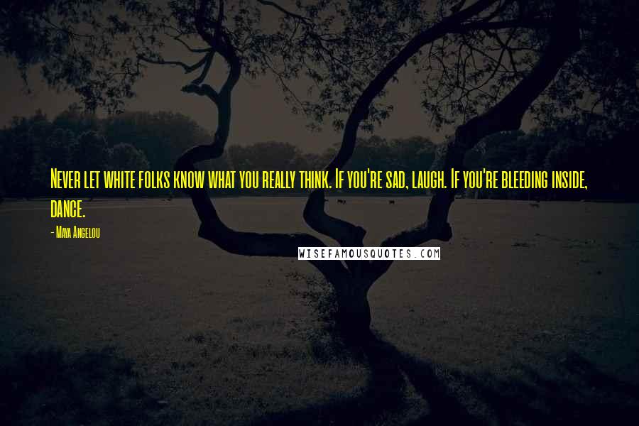 Maya Angelou Quotes: Never let white folks know what you really think. If you're sad, laugh. If you're bleeding inside, dance.