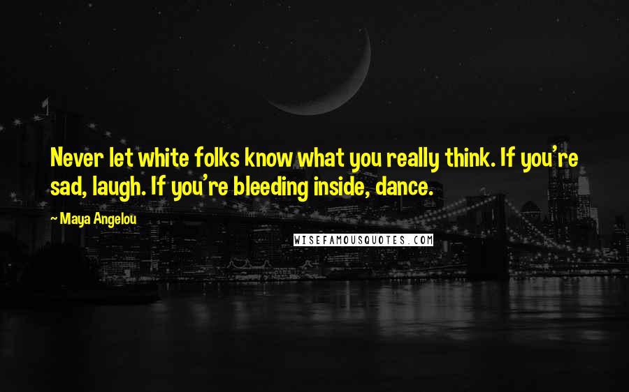 Maya Angelou Quotes: Never let white folks know what you really think. If you're sad, laugh. If you're bleeding inside, dance.