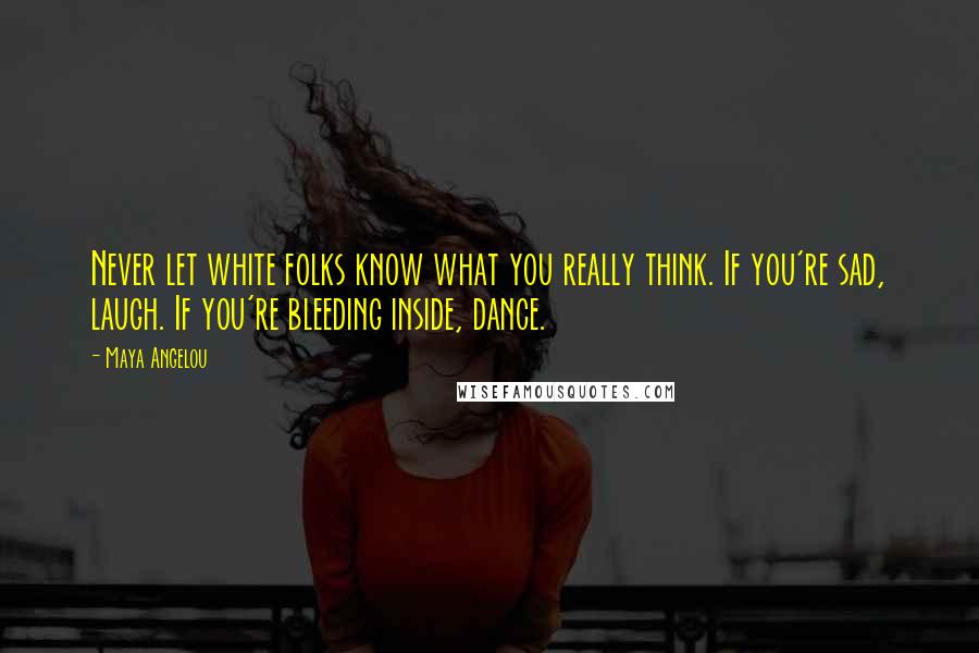 Maya Angelou Quotes: Never let white folks know what you really think. If you're sad, laugh. If you're bleeding inside, dance.