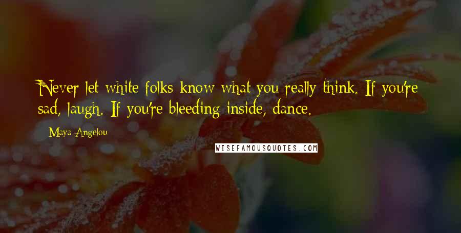 Maya Angelou Quotes: Never let white folks know what you really think. If you're sad, laugh. If you're bleeding inside, dance.