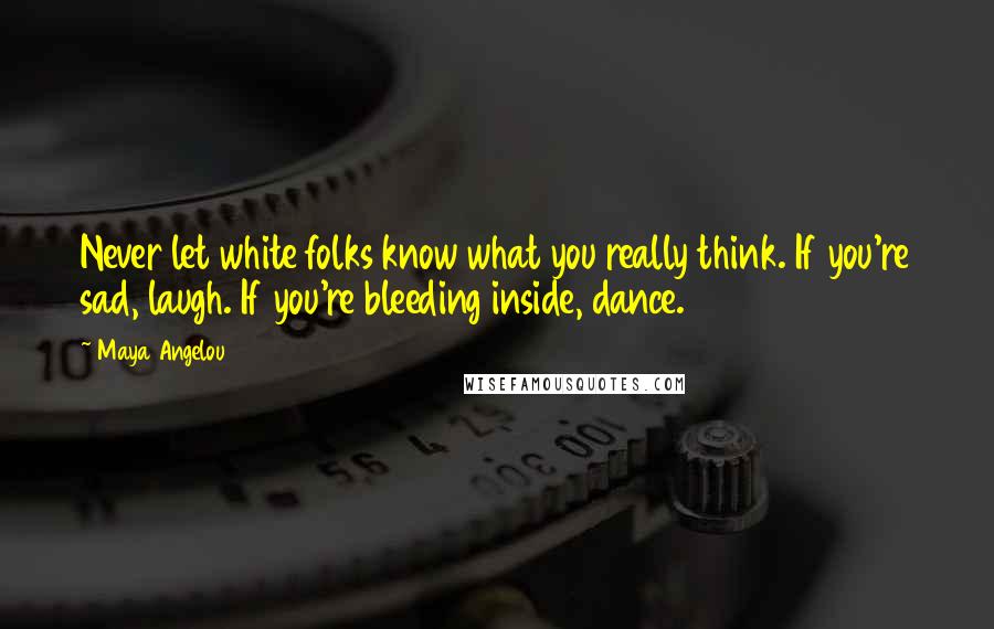 Maya Angelou Quotes: Never let white folks know what you really think. If you're sad, laugh. If you're bleeding inside, dance.