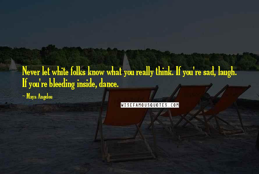 Maya Angelou Quotes: Never let white folks know what you really think. If you're sad, laugh. If you're bleeding inside, dance.