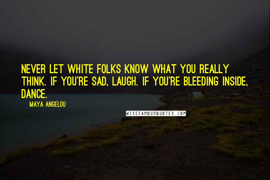 Maya Angelou Quotes: Never let white folks know what you really think. If you're sad, laugh. If you're bleeding inside, dance.