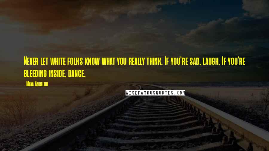 Maya Angelou Quotes: Never let white folks know what you really think. If you're sad, laugh. If you're bleeding inside, dance.