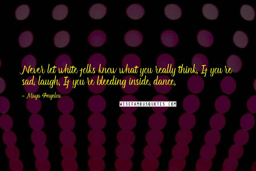 Maya Angelou Quotes: Never let white folks know what you really think. If you're sad, laugh. If you're bleeding inside, dance.