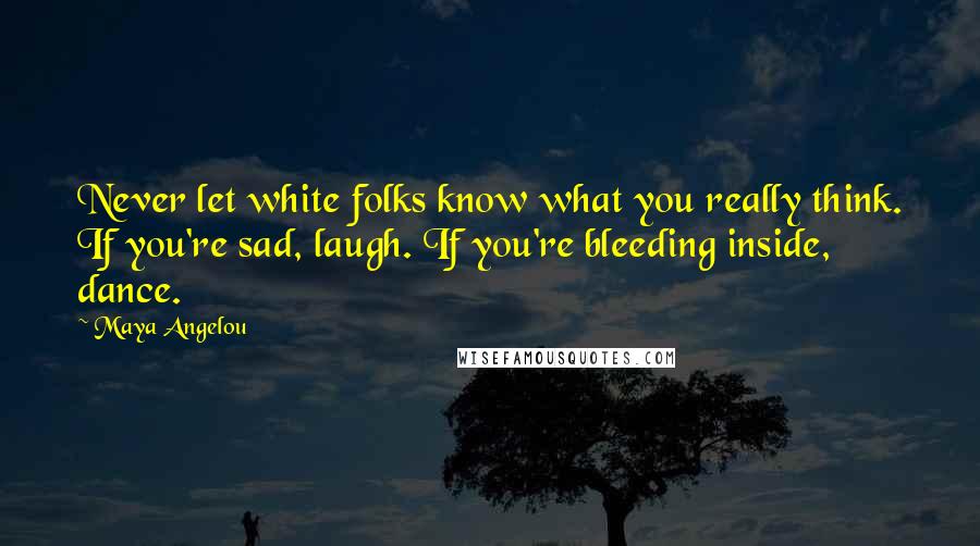 Maya Angelou Quotes: Never let white folks know what you really think. If you're sad, laugh. If you're bleeding inside, dance.