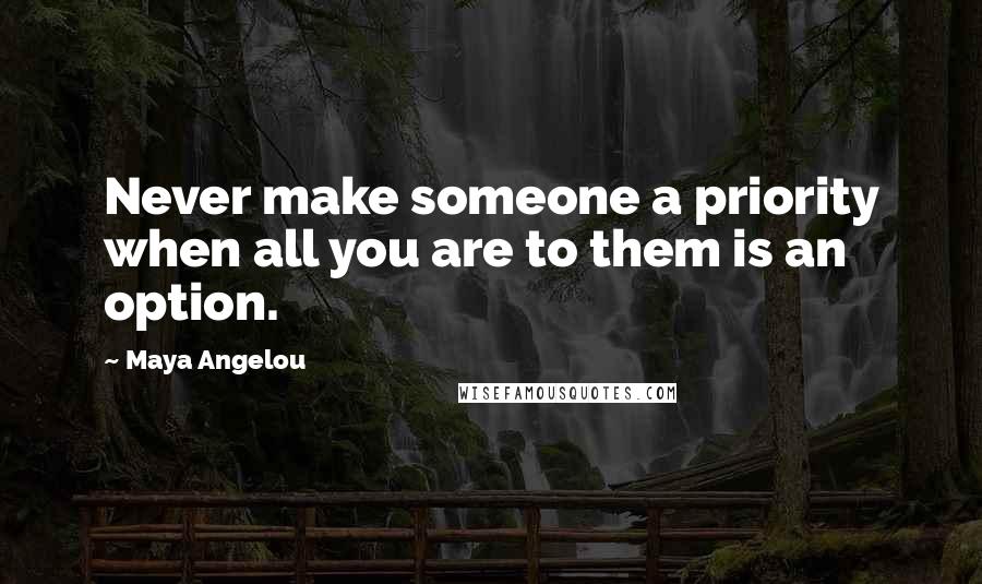 Maya Angelou Quotes: Never make someone a priority when all you are to them is an option.