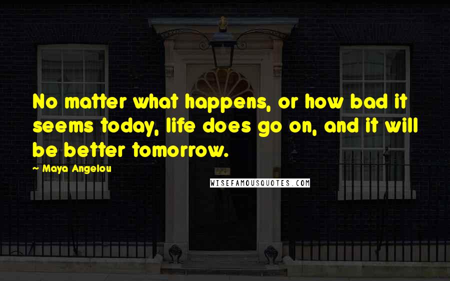 Maya Angelou Quotes: No matter what happens, or how bad it seems today, life does go on, and it will be better tomorrow.