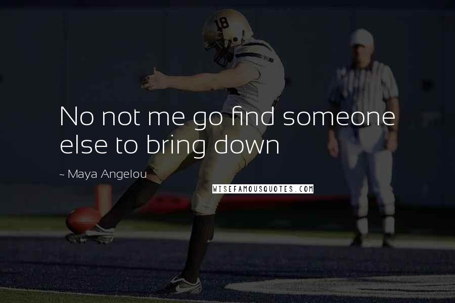 Maya Angelou Quotes: No not me go find someone else to bring down