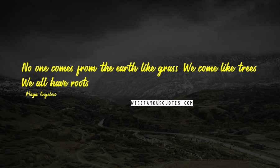 Maya Angelou Quotes: No one comes from the earth like grass. We come like trees. We all have roots.