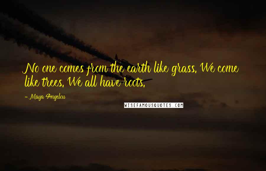Maya Angelou Quotes: No one comes from the earth like grass. We come like trees. We all have roots.