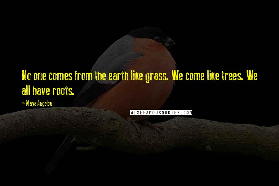 Maya Angelou Quotes: No one comes from the earth like grass. We come like trees. We all have roots.