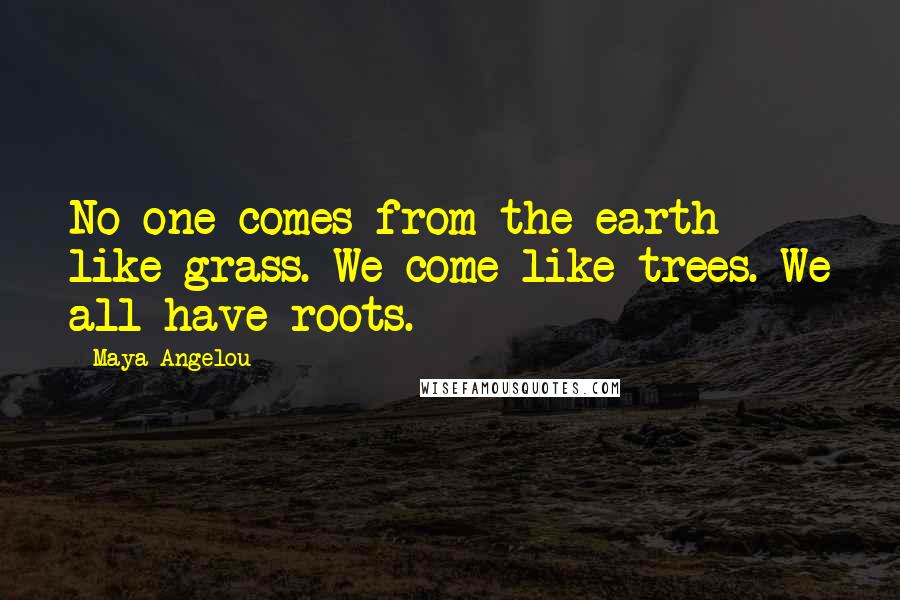 Maya Angelou Quotes: No one comes from the earth like grass. We come like trees. We all have roots.