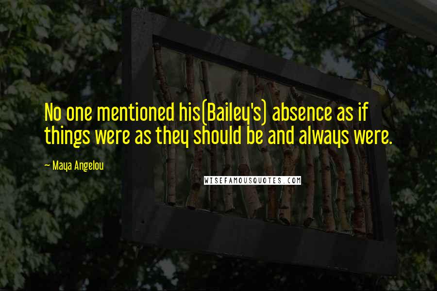 Maya Angelou Quotes: No one mentioned his(Bailey's) absence as if things were as they should be and always were.