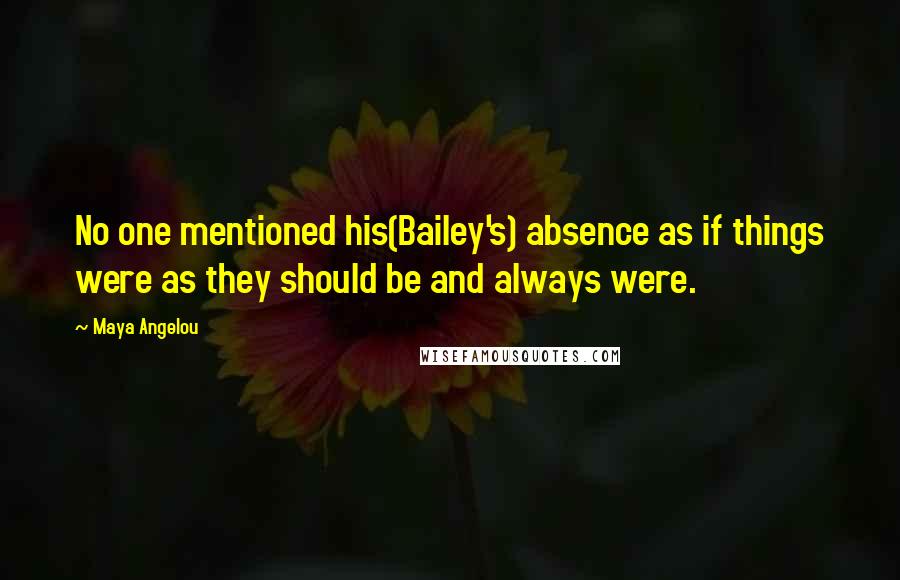 Maya Angelou Quotes: No one mentioned his(Bailey's) absence as if things were as they should be and always were.