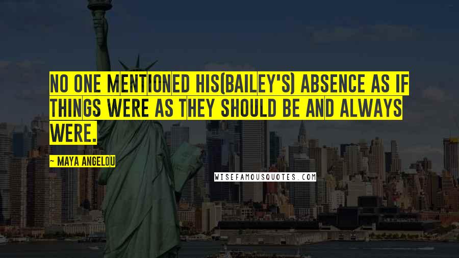 Maya Angelou Quotes: No one mentioned his(Bailey's) absence as if things were as they should be and always were.