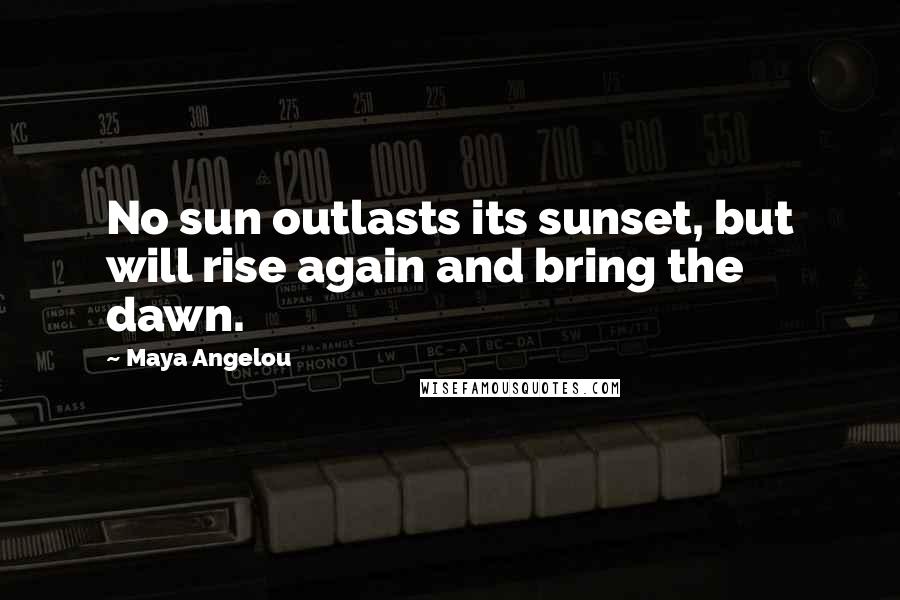 Maya Angelou Quotes: No sun outlasts its sunset, but will rise again and bring the dawn.