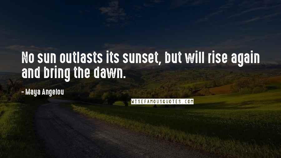 Maya Angelou Quotes: No sun outlasts its sunset, but will rise again and bring the dawn.