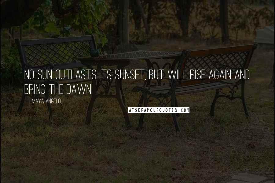 Maya Angelou Quotes: No sun outlasts its sunset, but will rise again and bring the dawn.