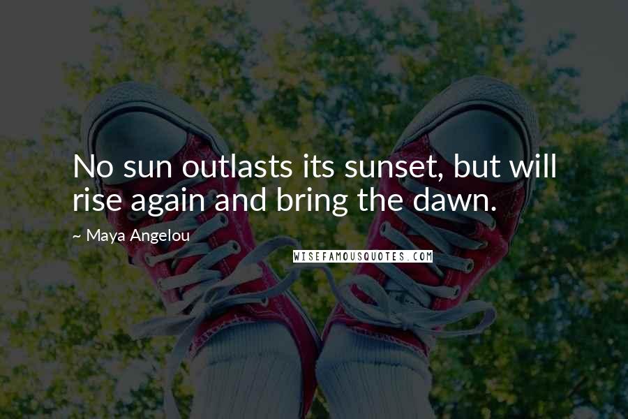 Maya Angelou Quotes: No sun outlasts its sunset, but will rise again and bring the dawn.