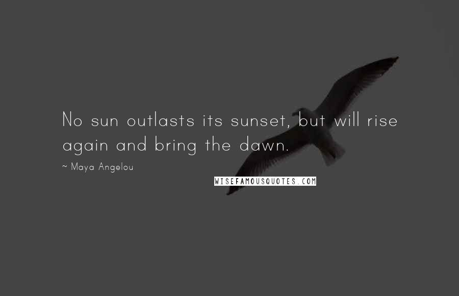 Maya Angelou Quotes: No sun outlasts its sunset, but will rise again and bring the dawn.