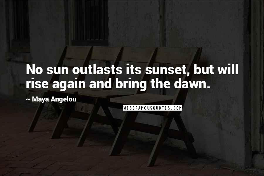 Maya Angelou Quotes: No sun outlasts its sunset, but will rise again and bring the dawn.