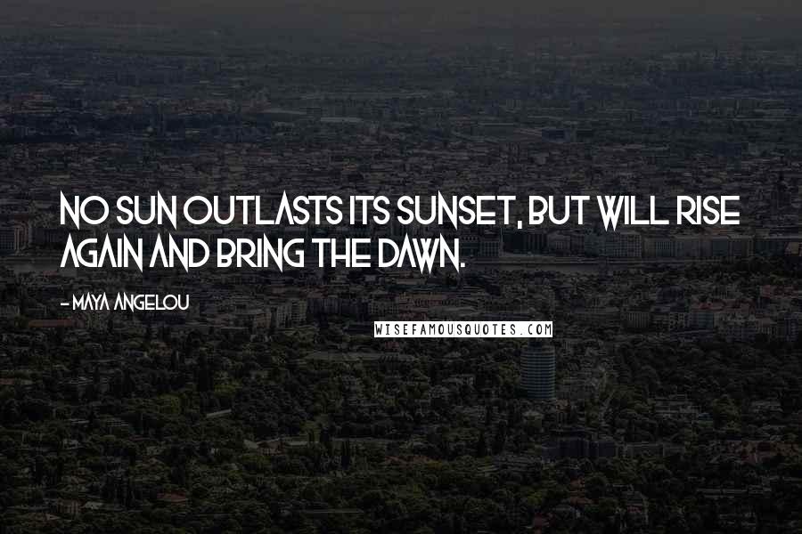 Maya Angelou Quotes: No sun outlasts its sunset, but will rise again and bring the dawn.