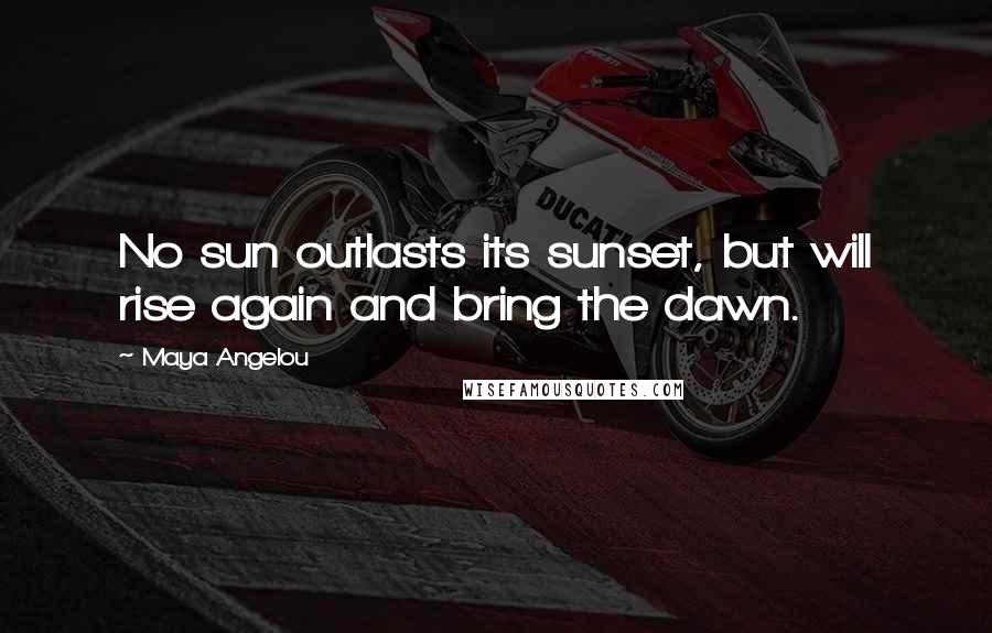 Maya Angelou Quotes: No sun outlasts its sunset, but will rise again and bring the dawn.