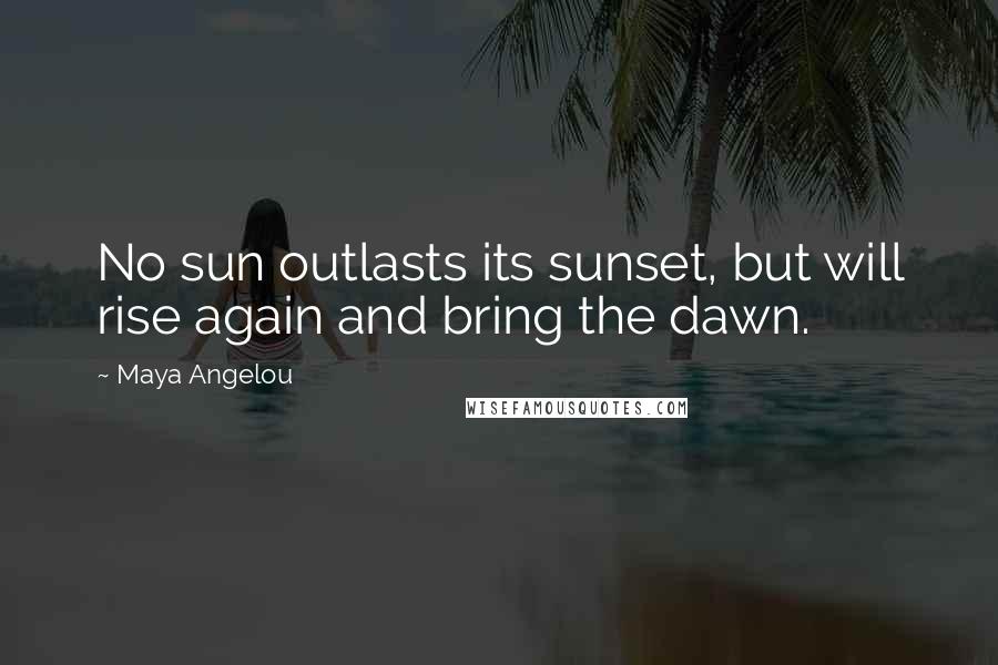Maya Angelou Quotes: No sun outlasts its sunset, but will rise again and bring the dawn.