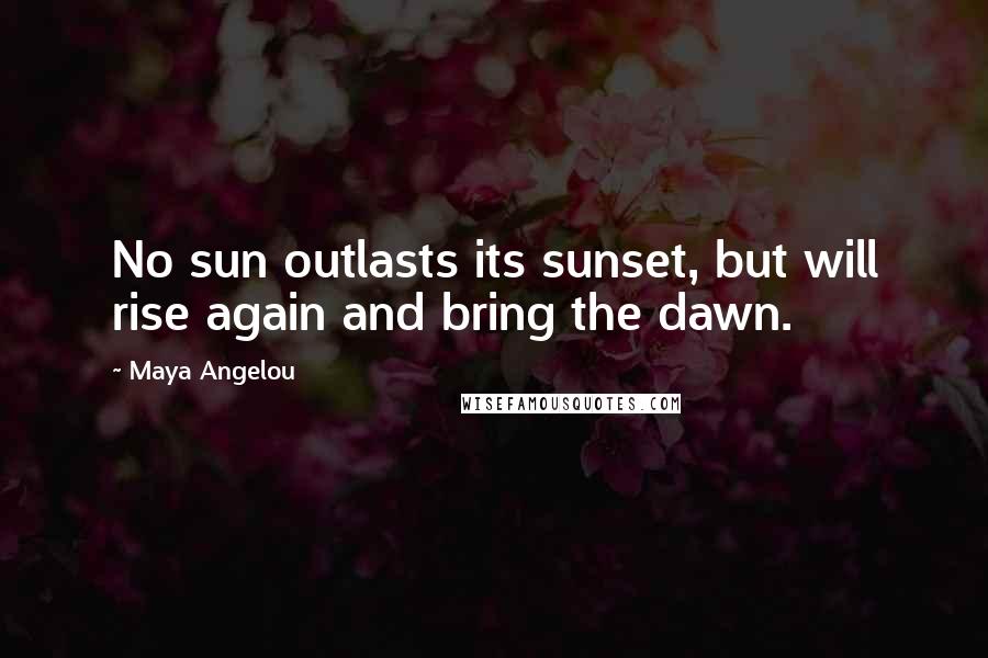 Maya Angelou Quotes: No sun outlasts its sunset, but will rise again and bring the dawn.