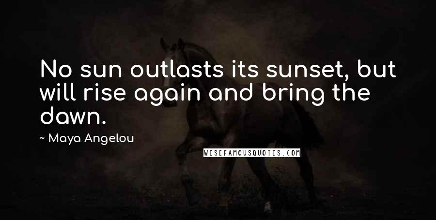 Maya Angelou Quotes: No sun outlasts its sunset, but will rise again and bring the dawn.