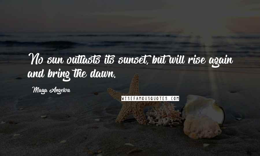 Maya Angelou Quotes: No sun outlasts its sunset, but will rise again and bring the dawn.