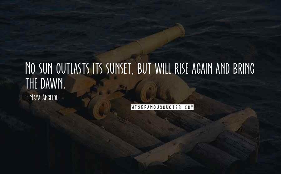 Maya Angelou Quotes: No sun outlasts its sunset, but will rise again and bring the dawn.