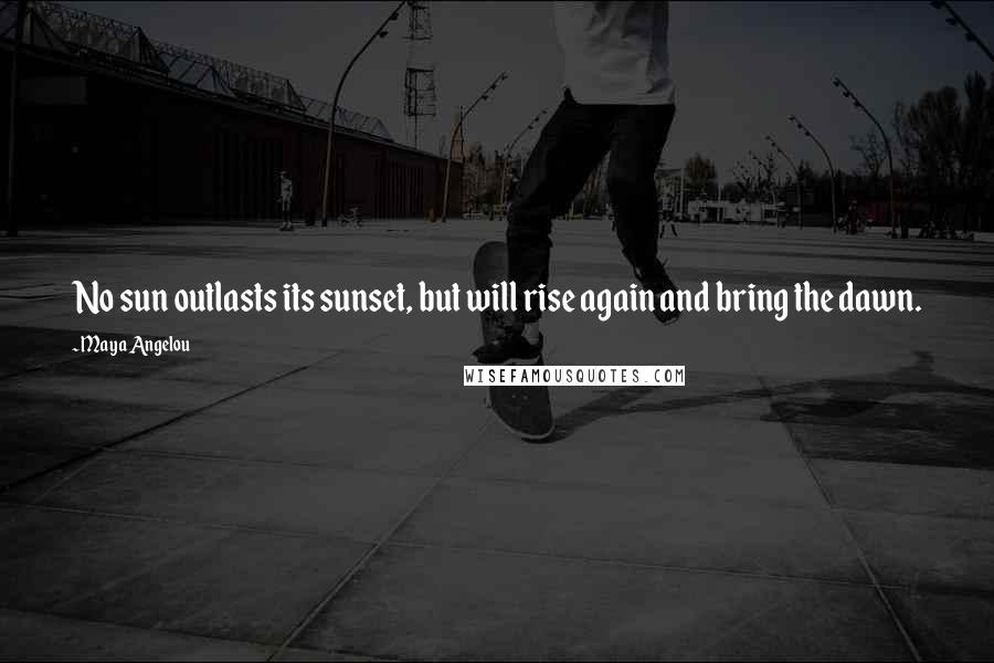 Maya Angelou Quotes: No sun outlasts its sunset, but will rise again and bring the dawn.