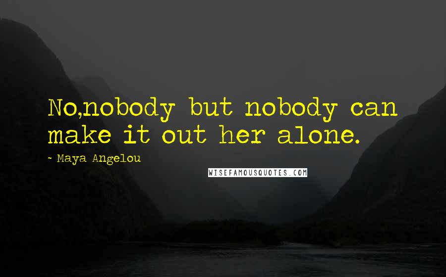 Maya Angelou Quotes: No,nobody but nobody can make it out her alone.
