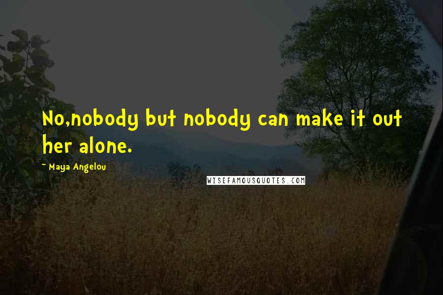 Maya Angelou Quotes: No,nobody but nobody can make it out her alone.