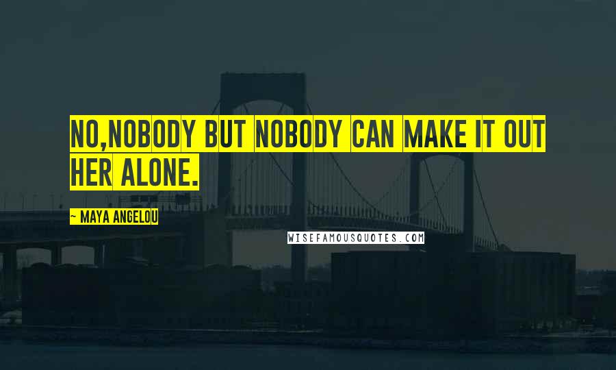 Maya Angelou Quotes: No,nobody but nobody can make it out her alone.