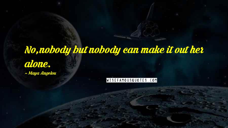 Maya Angelou Quotes: No,nobody but nobody can make it out her alone.