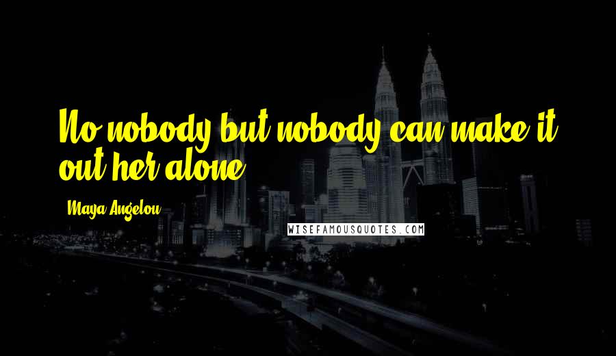 Maya Angelou Quotes: No,nobody but nobody can make it out her alone.