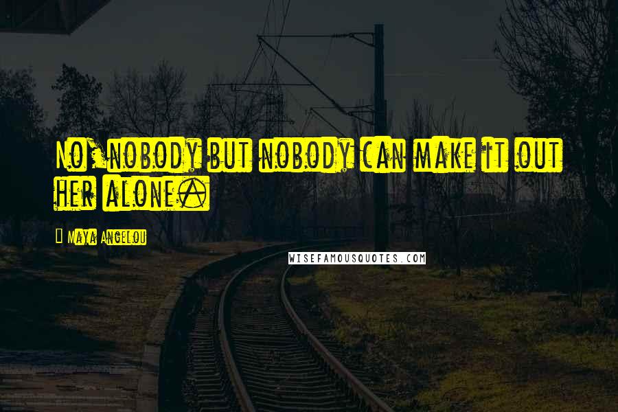 Maya Angelou Quotes: No,nobody but nobody can make it out her alone.