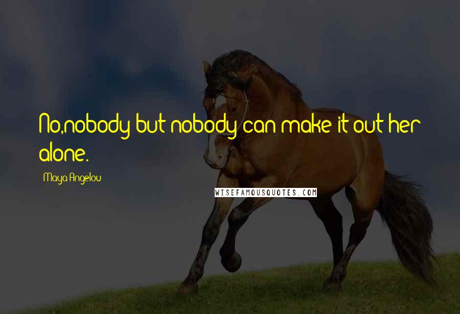 Maya Angelou Quotes: No,nobody but nobody can make it out her alone.