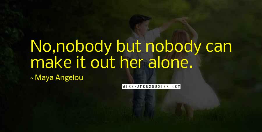 Maya Angelou Quotes: No,nobody but nobody can make it out her alone.