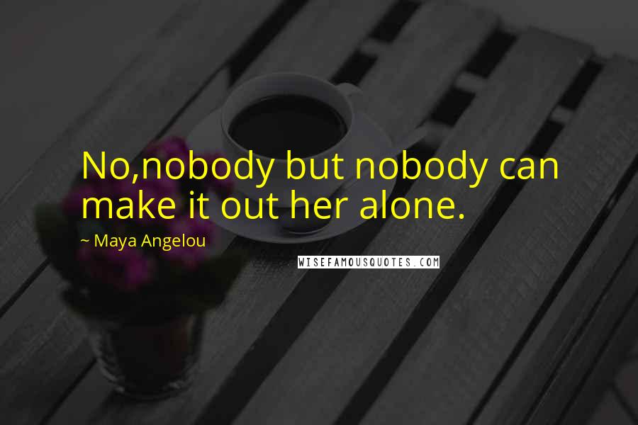 Maya Angelou Quotes: No,nobody but nobody can make it out her alone.