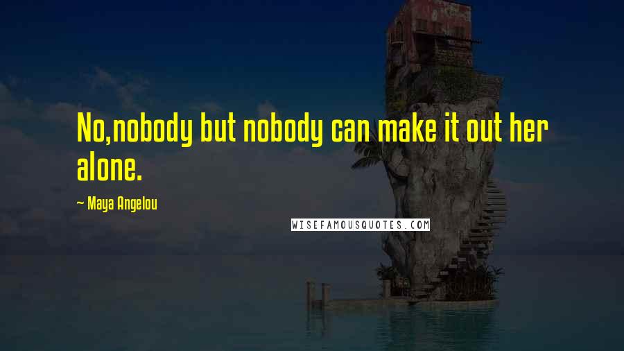 Maya Angelou Quotes: No,nobody but nobody can make it out her alone.