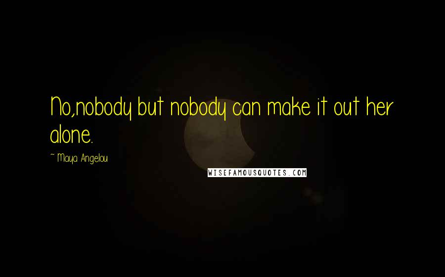Maya Angelou Quotes: No,nobody but nobody can make it out her alone.