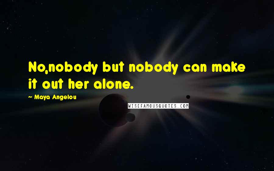 Maya Angelou Quotes: No,nobody but nobody can make it out her alone.