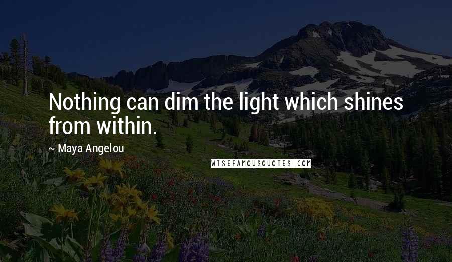 Maya Angelou Quotes: Nothing can dim the light which shines from within.