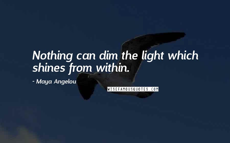 Maya Angelou Quotes: Nothing can dim the light which shines from within.