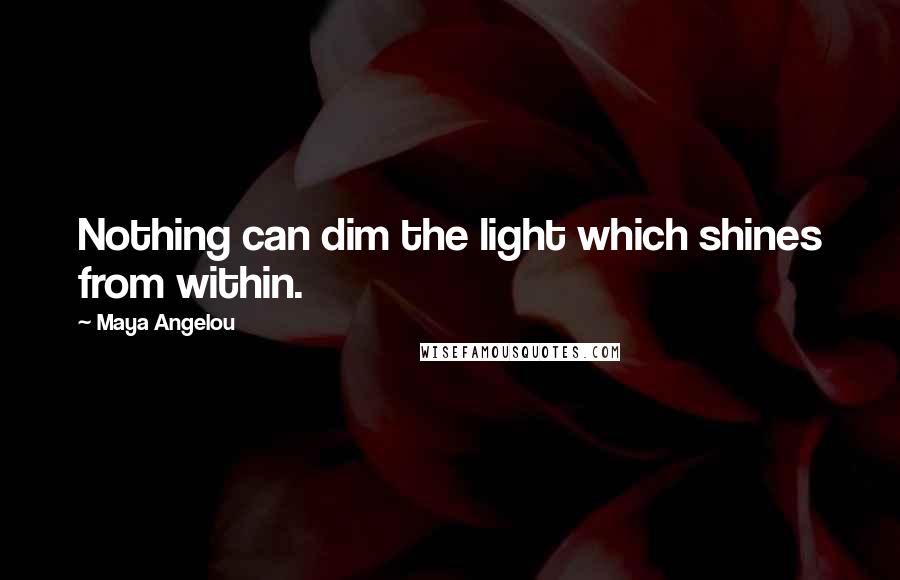 Maya Angelou Quotes: Nothing can dim the light which shines from within.